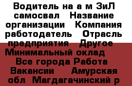 Водитель на а/м ЗиЛ самосвал › Название организации ­ Компания-работодатель › Отрасль предприятия ­ Другое › Минимальный оклад ­ 1 - Все города Работа » Вакансии   . Амурская обл.,Магдагачинский р-н